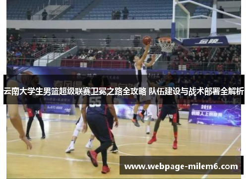 云南大学生男篮超级联赛卫冕之路全攻略 队伍建设与战术部署全解析