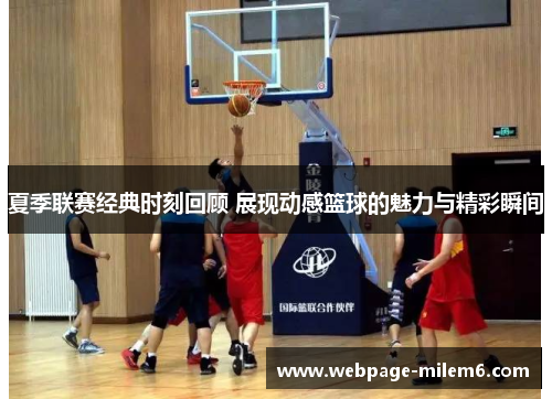 夏季联赛经典时刻回顾 展现动感篮球的魅力与精彩瞬间