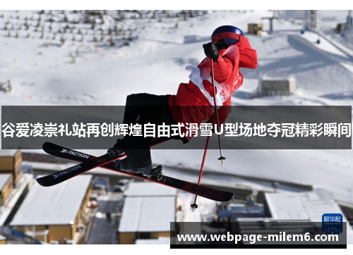 谷爱凌崇礼站再创辉煌自由式滑雪U型场地夺冠精彩瞬间