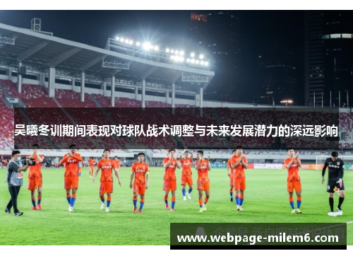 吴曦冬训期间表现对球队战术调整与未来发展潜力的深远影响