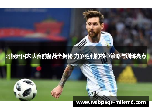 阿根廷国家队赛前备战全揭秘 力争胜利的核心策略与训练亮点
