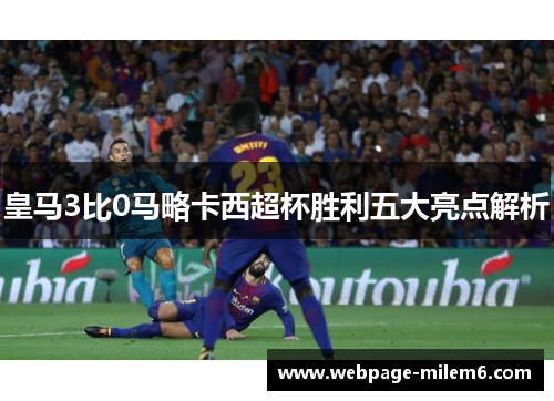 皇马3比0马略卡西超杯胜利五大亮点解析