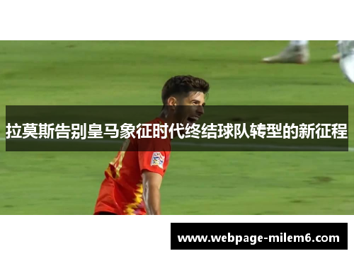 拉莫斯告别皇马象征时代终结球队转型的新征程