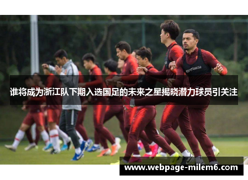 谁将成为浙江队下期入选国足的未来之星揭晓潜力球员引关注