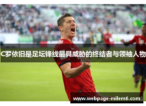 C罗依旧是足坛锋线最具威胁的终结者与领袖人物 C罗依旧是足坛锋线最具威胁的终结者与领袖人物