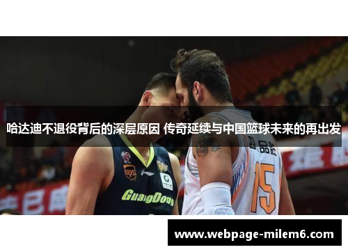 哈达迪不退役背后的深层原因 传奇延续与中国篮球未来的再出发 哈达迪不退役背后的深层原因 传奇延续与中国篮球未来的再出发