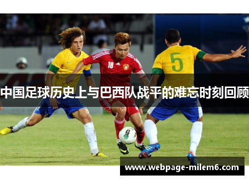 中国足球历史上与巴西队战平的难忘时刻回顾