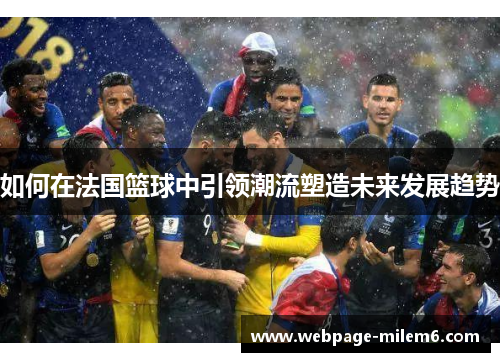 如何在法国篮球中引领潮流塑造未来发展趋势 如何在法国篮球中引领潮流塑造未来发展趋势